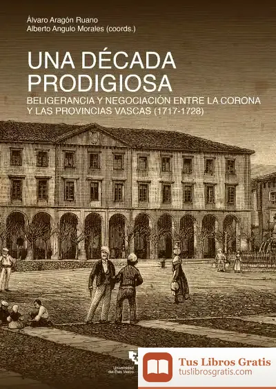 Descargar Una Década Prodigiosa. Beligerancia Y Negociación Entre La Corona Y Las Provincias Vascas (1717-1728) de Alberto Angulo Morales