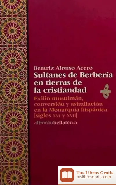 Descargar Sultanes De Berbería En Tierras De La Cristiandad: Exilio Musulmán, Conversión Y Asimilación En La Monarquía Hispánica (Siglos Xvi Y Xvii)