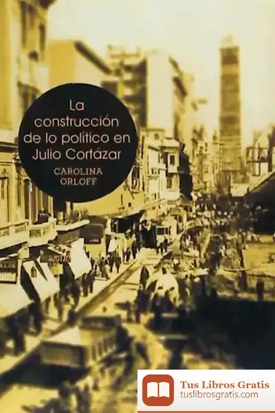Descargar La Construcción De Lo Político En Julio Cortázar de Carolina Orloff