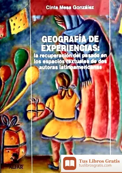 Descargar Geografía De Experiencias: La Recuperación Del Pasado En Los Espacios Textuales De Dos Autoras Latinoamericanas