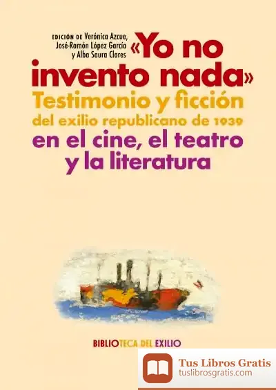 Descargar "Yo No Invento Nada". Testimonio Y Ficción Del Exilio Republicano De 1939 En El Cine, El Teatro Y La Literatura