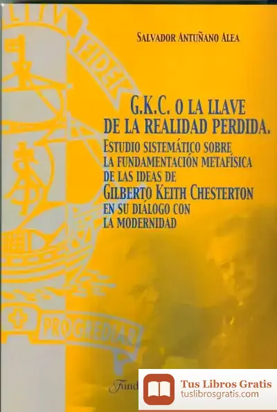 Descargar G.K.C. O La Llave De La Realidad Perdida : Estudio Sistemático Sobre La Fundamentación Metafísica De Las Ideas De Gilberto Keith Chesterton En Su Diálogo Con La Modernidad de Manuel João Ramos